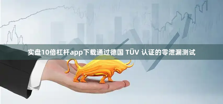 实盘10倍杠杆app下载通过德国 TÜV 认证的零泄漏测试