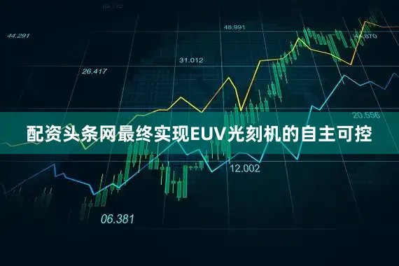 配资头条网最终实现EUV光刻机的自主可控