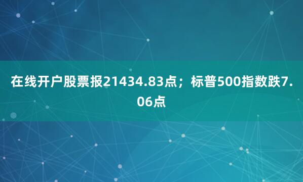 在线开户股票报21434.83点；标普500指数跌7.06点