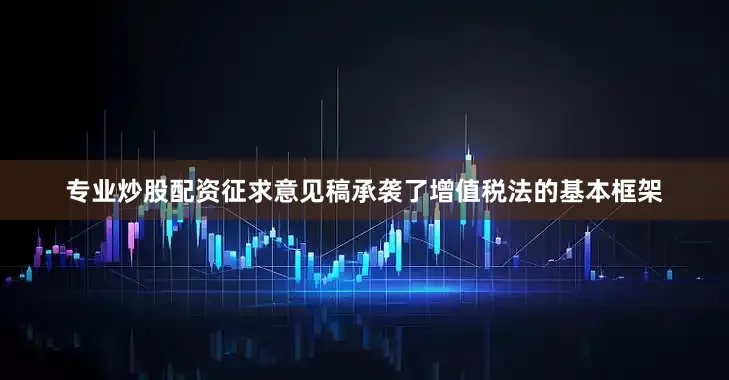 专业炒股配资征求意见稿承袭了增值税法的基本框架