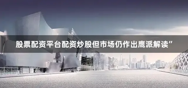 股票配资平台配资炒股但市场仍作出鹰派解读”