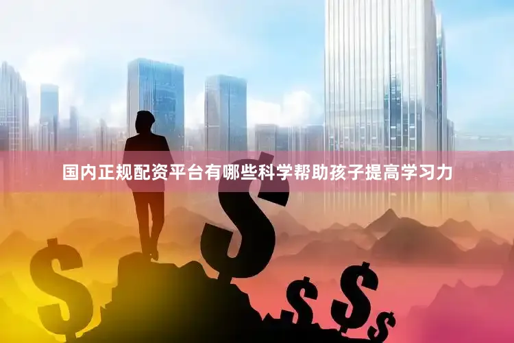 国内正规配资平台有哪些科学帮助孩子提高学习力