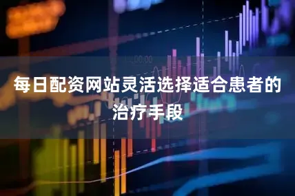 每日配资网站灵活选择适合患者的治疗手段