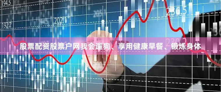 股票配资股票户网我会遛狗、享用健康早餐、锻炼身体