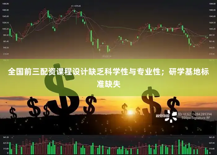 全国前三配资课程设计缺乏科学性与专业性；研学基地标准缺失