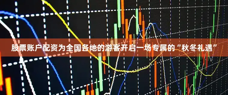 股票账户配资为全国各地的游客开启一场专属的“秋冬礼遇”