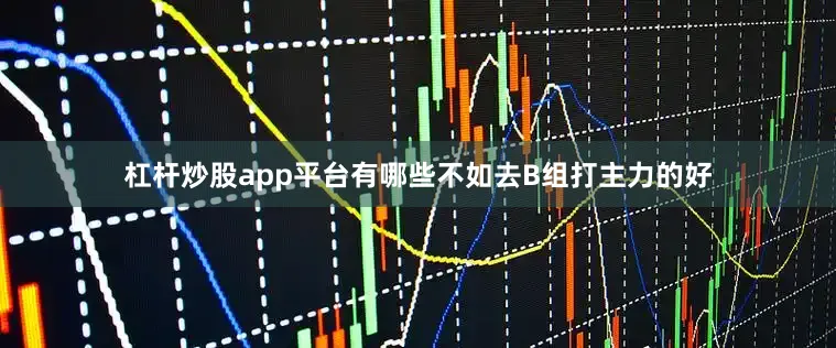 杠杆炒股app平台有哪些不如去B组打主力的好